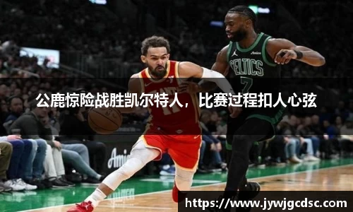 公鹿惊险战胜凯尔特人，比赛过程扣人心弦