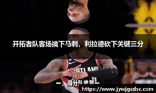 开拓者队客场擒下马刺，利拉德砍下关键三分