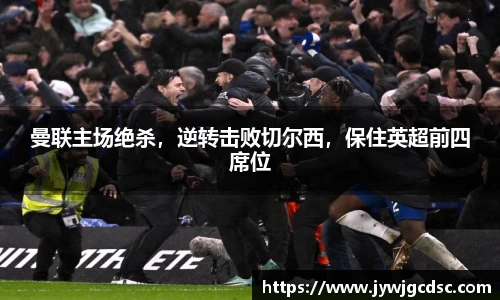 曼联主场绝杀，逆转击败切尔西，保住英超前四席位