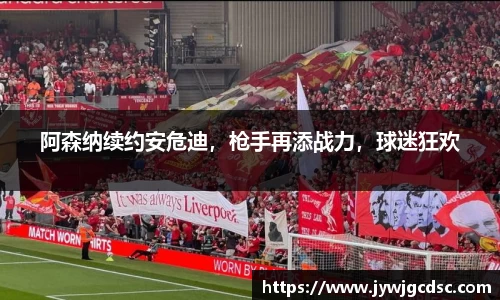 阿森纳续约安危迪，枪手再添战力，球迷狂欢