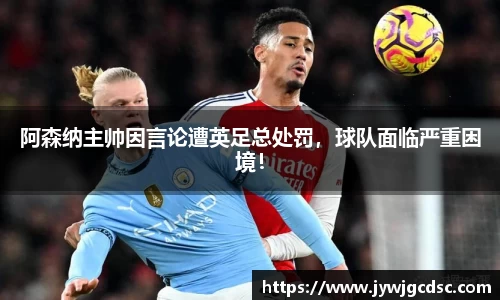 阿森纳主帅因言论遭英足总处罚，球队面临严重困境！