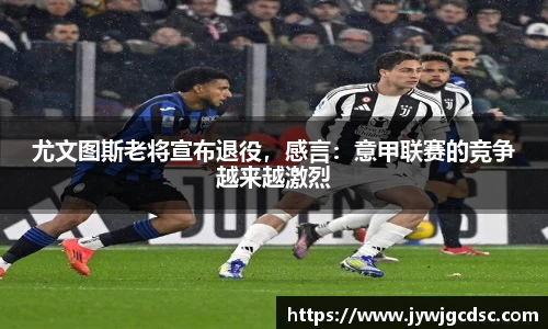 尤文图斯老将宣布退役，感言：意甲联赛的竞争越来越激烈