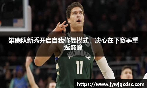 雄鹿队新秀开启自我修复模式，决心在下赛季重返巅峰