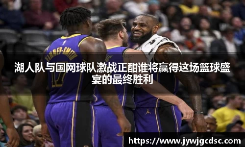 湖人队与国网球队激战正酣谁将赢得这场篮球盛宴的最终胜利