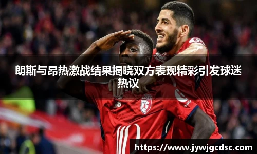 朗斯与昂热激战结果揭晓双方表现精彩引发球迷热议