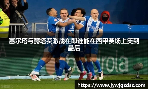 塞尔塔与赫塔费激战在即谁能在西甲赛场上笑到最后