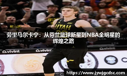 劳里马尔卡宁：从芬兰篮球新星到NBA全明星的辉煌之路