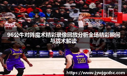 96公牛对阵魔术精彩录像回放分析全场精彩瞬间与战术解读