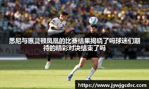 悉尼与惠灵顿凤凰的比赛结果揭晓了吗球迷们期待的精彩对决结束了吗