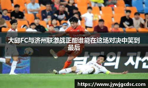 大邱FC与济州联激战正酣谁能在这场对决中笑到最后