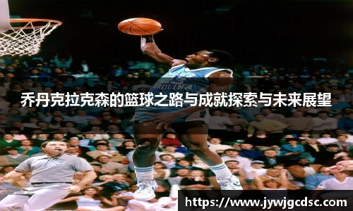 乔丹克拉克森的篮球之路与成就探索与未来展望