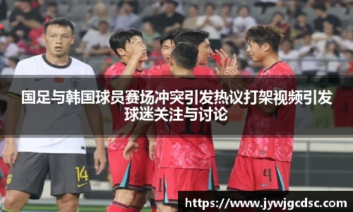国足与韩国球员赛场冲突引发热议打架视频引发球迷关注与讨论
