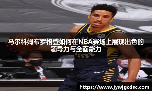 马尔科姆布罗格登如何在NBA赛场上展现出色的领导力与全面能力