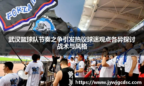 武汉篮球队节奏之争引发热议球迷观点各异探讨战术与风格