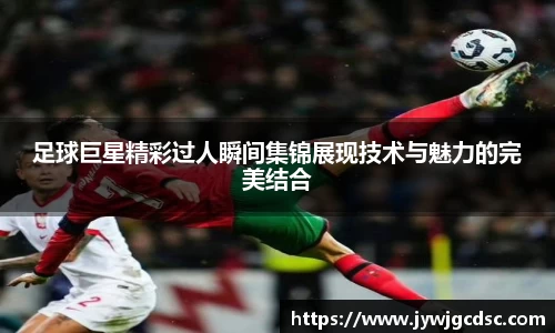 足球巨星精彩过人瞬间集锦展现技术与魅力的完美结合