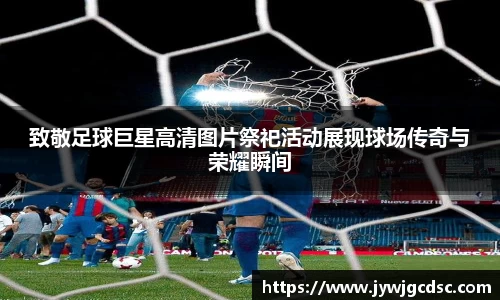致敬足球巨星高清图片祭祀活动展现球场传奇与荣耀瞬间